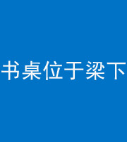 资阳阴阳风水化煞一百四十九——书桌位于梁下